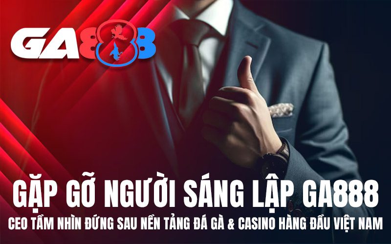 Gặp Gỡ Người sáng lập GA888 – CEO Tầm Nhìn Đứng Sau Nền Tảng Đá Gà & Casino Hàng Đầu Việt Nam